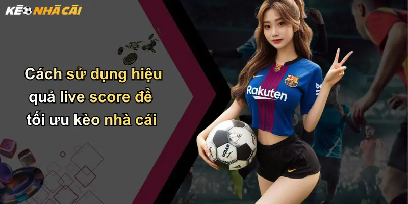 Cách sử dụng hiệu quả live score để tối ưu kèo nhà cái