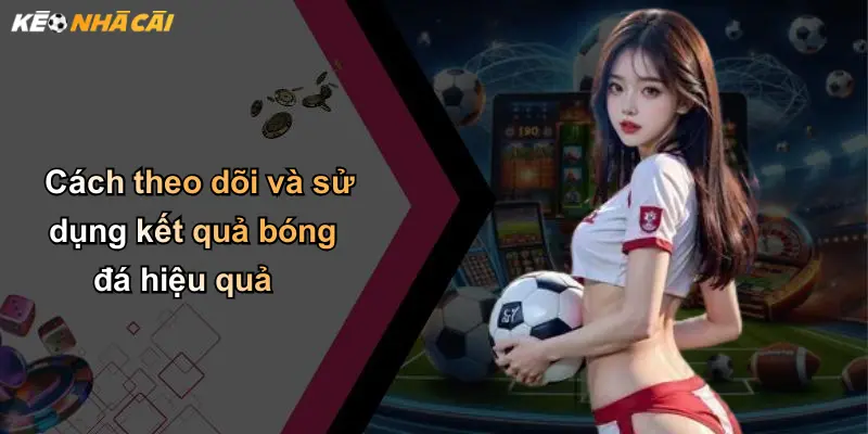 Cách theo dõi và sử dụng kết quả bóng đá hiệu quả