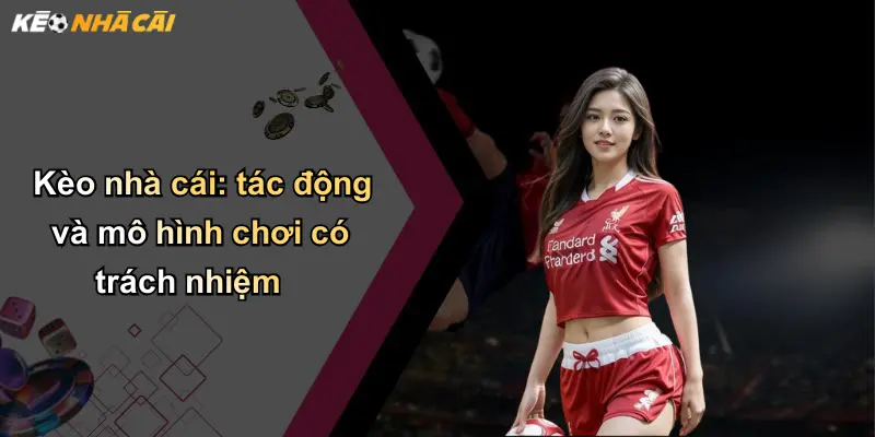 Kèo nhà cái: tác động và mô hình chơi có trách nhiệm