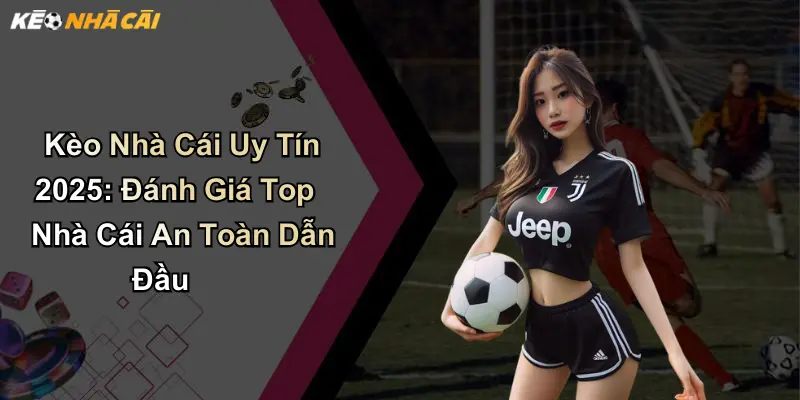 Kèo Nhà Cái Uy Tín 2025: Đánh Giá Top Nhà Cái An Toàn Dẫn Đầu