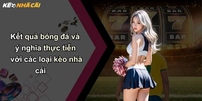 Kết quả bóng đá và ý nghĩa thực tiễn với các loại kèo nhà cái