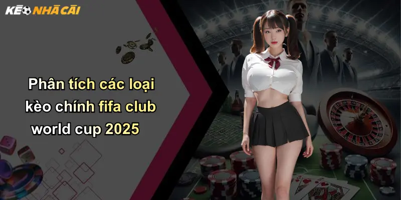 Phân tích các loại kèo chính fifa club world cup 2025