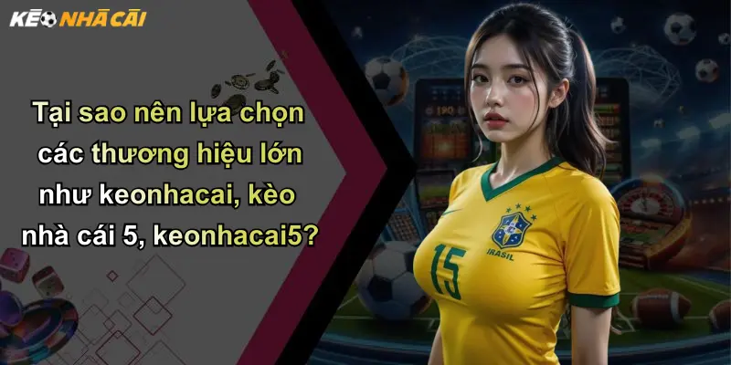 Tại sao nên lựa chọn các thương hiệu lớn như keonhacai, kèo nhà cái 5, keonhacai5?