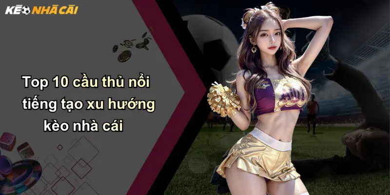 Top 10 cầu thủ nổi tiếng tạo xu hướng kèo nhà cái