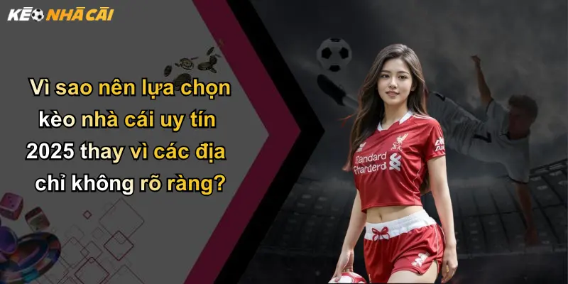 Vì sao nên lựa chọn kèo nhà cái uy tín 2025 thay vì các địa chỉ không rõ ràng?