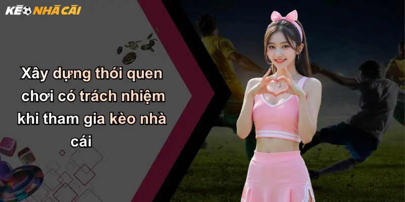 Xây dựng thói quen chơi có trách nhiệm khi tham gia kèo nhà cái