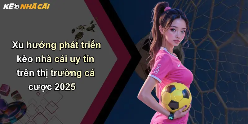 Xu hướng phát triển kèo nhà cái uy tín trên thị trường cá cược 2025