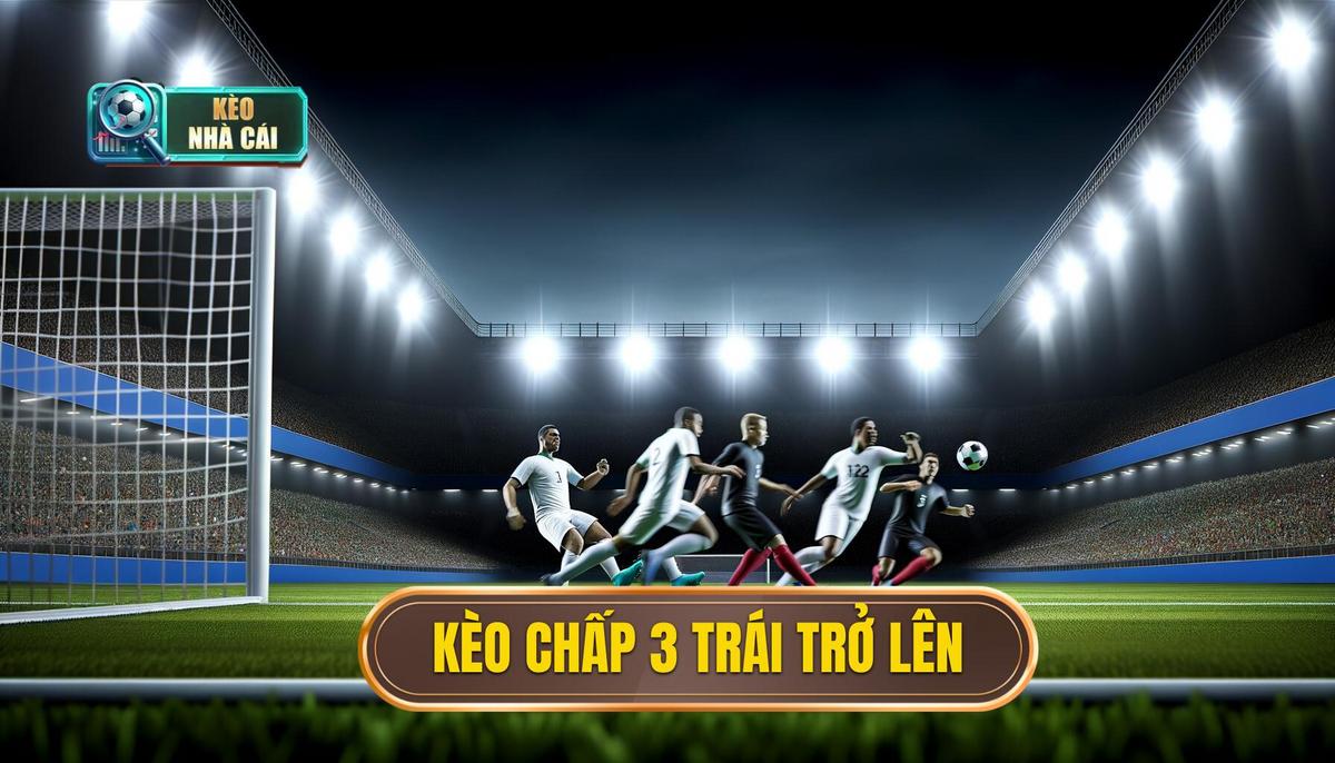 Kèo chấp 3 trái trở lên – Toàn tập cách chơi và chiến lược hiệu quả 4 Kèo chấp 3 trái trở lên
