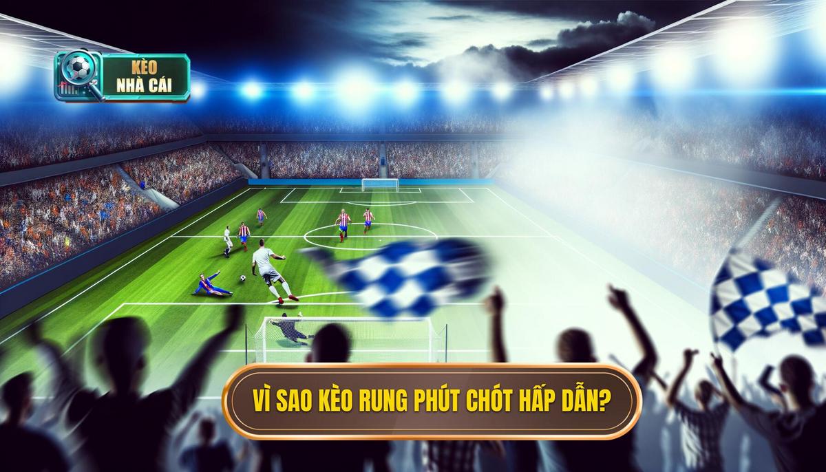 Bí quyết vào kèo rung phút cuối chuẩn xác và hiệu quả 2 Tại sao kèo rung phút cuối lại hấp dẫn_