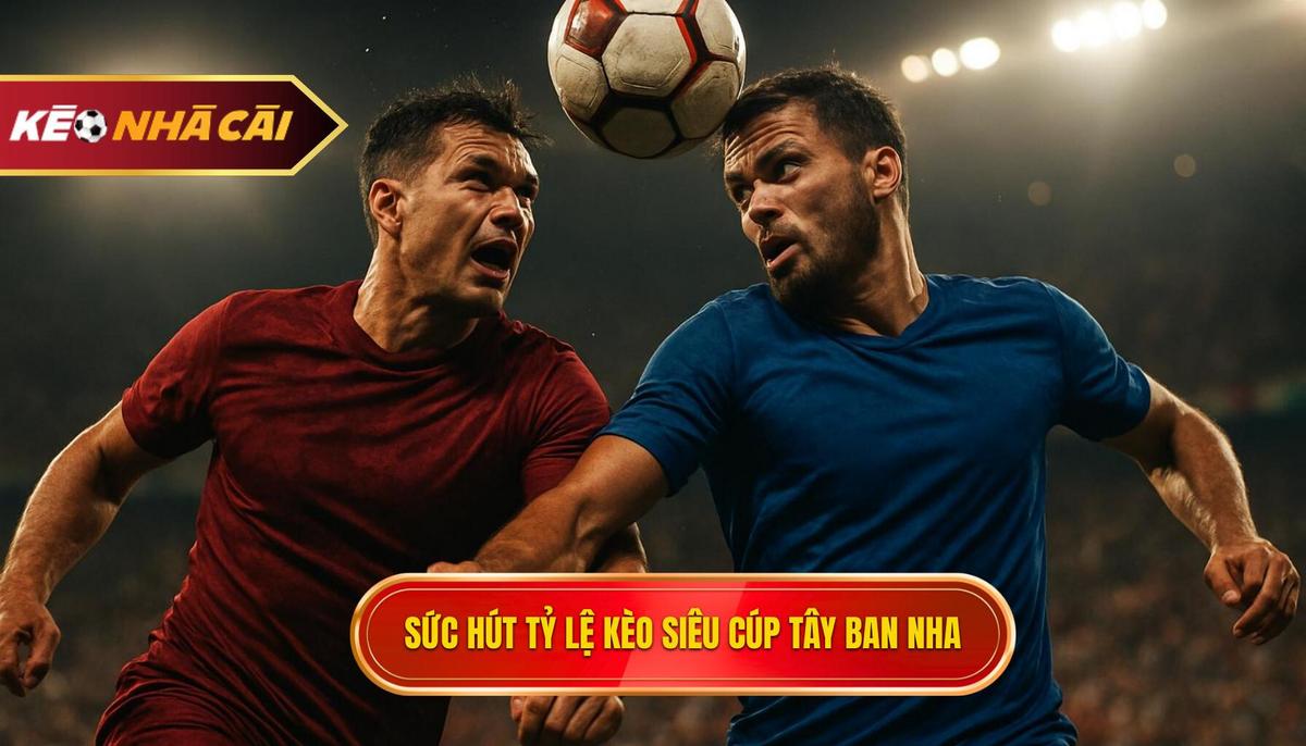 Tổng quan về sức hút của tỷ lệ kèo siêu cúp Tây Ban Nha