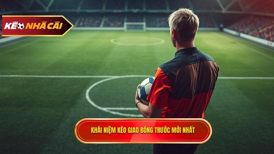 Kèo giao bóng trước là gì? Khái niệm cơ bản cho người mới