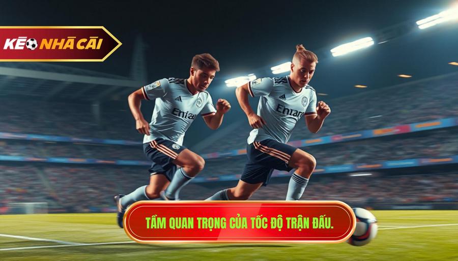 Tại sao tốc độ trận ảnh hưởng lớn đến kết quả chung cuộc?