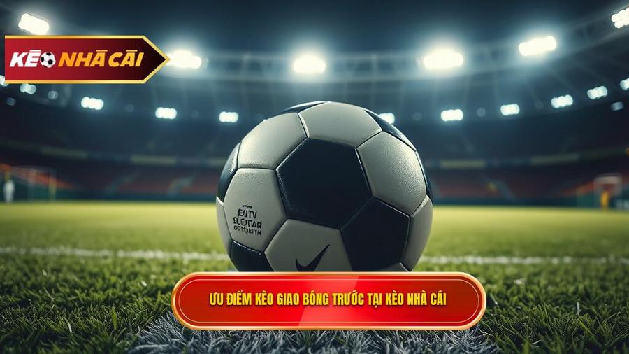 Tại sao kèo giao bóng trước lại được ưa chuộng tại KÈO NHÀ CÁI?