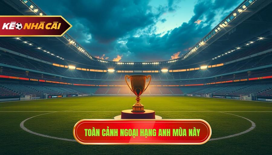 Tin Ngoại Hạng Anh: Toàn Cảnh Cuộc Đua Vô Địch Và Những Biến Động Thị Trường 2 Bức Tranh Tổng Quan Về Ngoại Hạng Anh Mùa Giải Hiện Tại